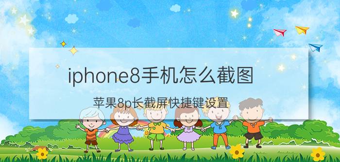 iphone8手机怎么截图 苹果8p长截屏快捷键设置？